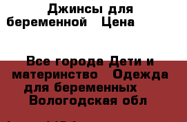 Джинсы для беременной › Цена ­ 1 000 - Все города Дети и материнство » Одежда для беременных   . Вологодская обл.